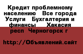 Кредит проблемному населению - Все города Услуги » Бухгалтерия и финансы   . Хакасия респ.,Черногорск г.